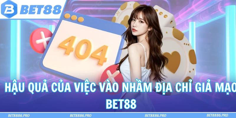 Hậu quả của việc vào nhầm địa chỉ giả mạo Bet88